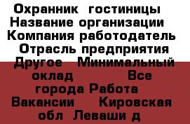 Охранник. гостиницы › Название организации ­ Компания-работодатель › Отрасль предприятия ­ Другое › Минимальный оклад ­ 8 500 - Все города Работа » Вакансии   . Кировская обл.,Леваши д.